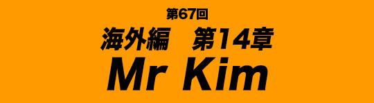 第67回　海外編第14章　Mr Kim